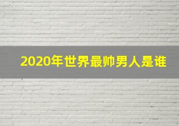 2020年世界最帅男人是谁