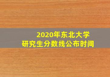 2020年东北大学研究生分数线公布时间