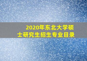 2020年东北大学硕士研究生招生专业目录