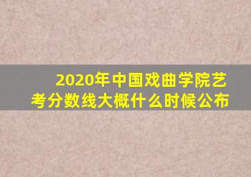 2020年中国戏曲学院艺考分数线大概什么时候公布