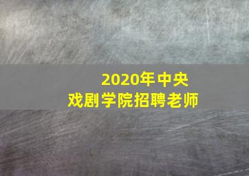 2020年中央戏剧学院招聘老师