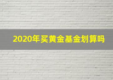 2020年买黄金基金划算吗