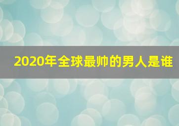 2020年全球最帅的男人是谁