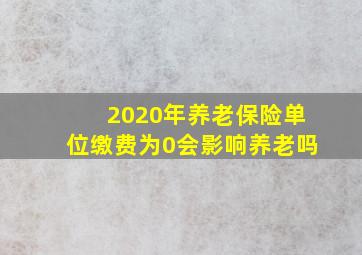 2020年养老保险单位缴费为0会影响养老吗