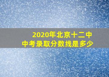 2020年北京十二中中考录取分数线是多少