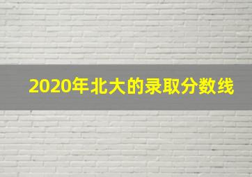 2020年北大的录取分数线