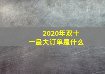 2020年双十一最大订单是什么