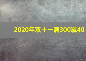 2020年双十一满300减40