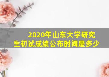 2020年山东大学研究生初试成绩公布时间是多少