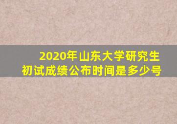 2020年山东大学研究生初试成绩公布时间是多少号