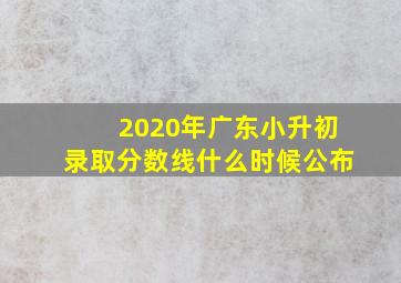 2020年广东小升初录取分数线什么时候公布