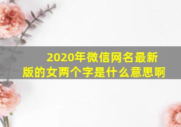 2020年微信网名最新版的女两个字是什么意思啊