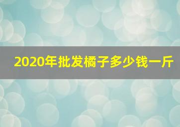 2020年批发橘子多少钱一斤