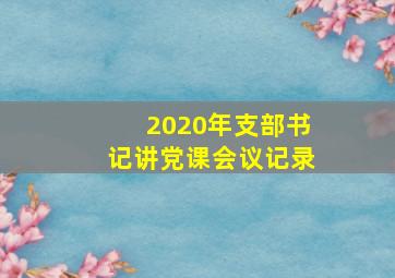 2020年支部书记讲党课会议记录