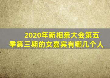 2020年新相亲大会第五季第三期的女嘉宾有哪几个人