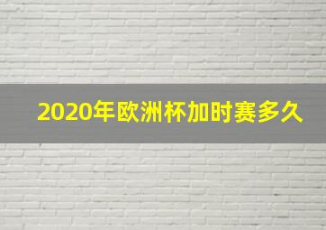 2020年欧洲杯加时赛多久