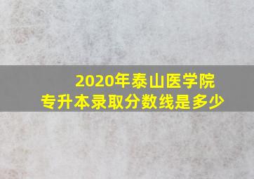 2020年泰山医学院专升本录取分数线是多少