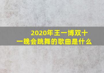 2020年王一博双十一晚会跳舞的歌曲是什么