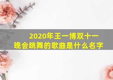 2020年王一博双十一晚会跳舞的歌曲是什么名字