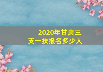 2020年甘肃三支一扶报名多少人