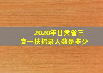 2020年甘肃省三支一扶招录人数是多少