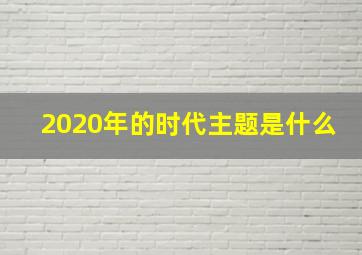 2020年的时代主题是什么