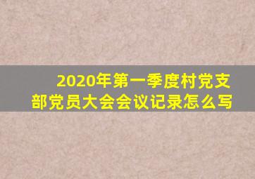 2020年第一季度村党支部党员大会会议记录怎么写