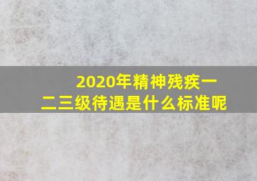 2020年精神残疾一二三级待遇是什么标准呢