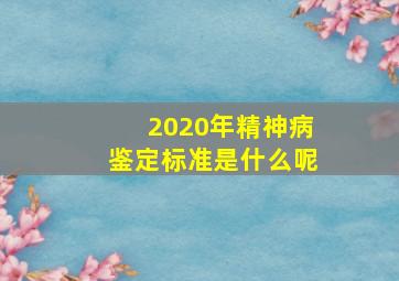 2020年精神病鉴定标准是什么呢