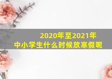 2020年至2021年中小学生什么时候放寒假呢