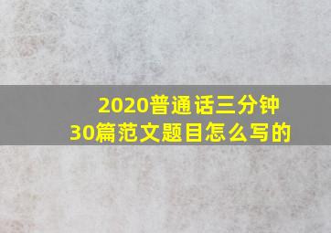 2020普通话三分钟30篇范文题目怎么写的