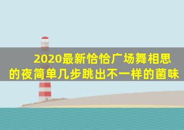 2020最新恰恰广场舞相思的夜简单几步跳出不一样的菌味