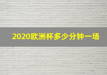 2020欧洲杯多少分钟一场