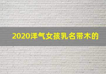 2020洋气女孩乳名带木的