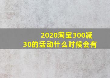 2020淘宝300减30的活动什么时候会有