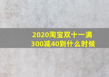 2020淘宝双十一满300减40到什么时候