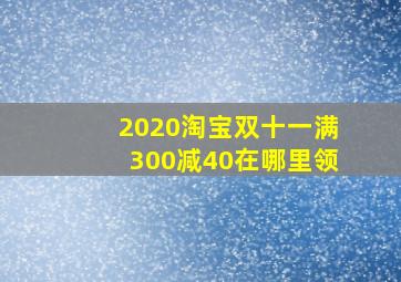 2020淘宝双十一满300减40在哪里领