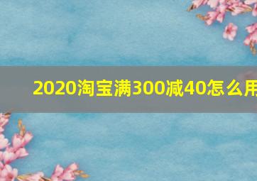 2020淘宝满300减40怎么用