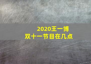 2020王一博双十一节目在几点