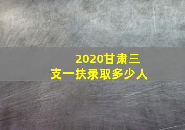 2020甘肃三支一扶录取多少人