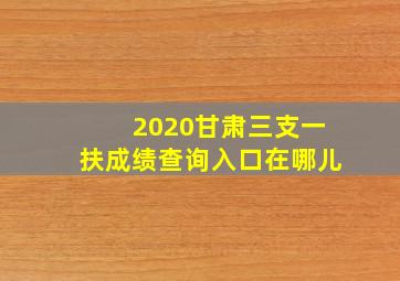 2020甘肃三支一扶成绩查询入口在哪儿