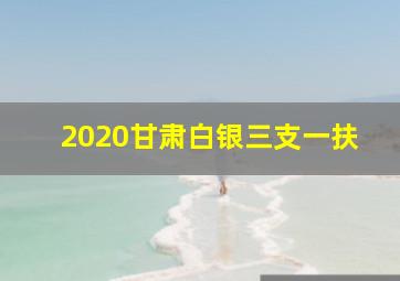 2020甘肃白银三支一扶