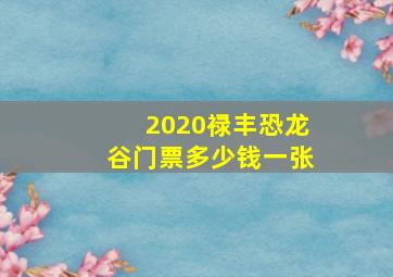 2020禄丰恐龙谷门票多少钱一张