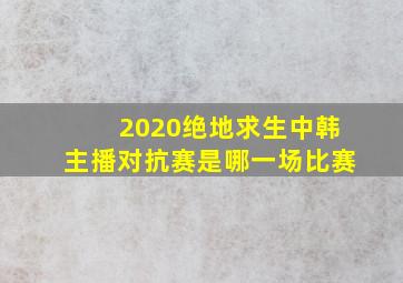 2020绝地求生中韩主播对抗赛是哪一场比赛