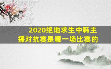 2020绝地求生中韩主播对抗赛是哪一场比赛的