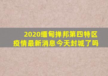 2020缅甸掸邦第四特区疫情最新消息今天封城了吗