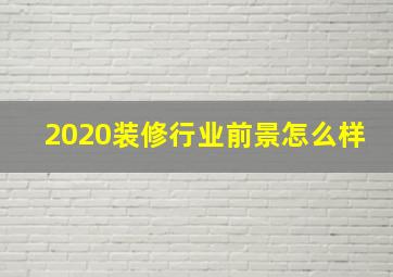 2020装修行业前景怎么样