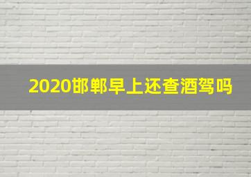 2020邯郸早上还查酒驾吗