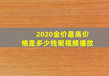 2020金价最高价格是多少钱呢视频播放