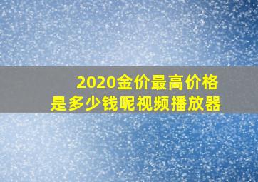 2020金价最高价格是多少钱呢视频播放器